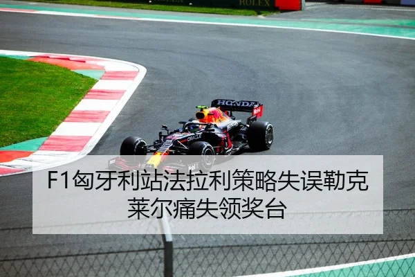 F1匈牙利站法拉利策略失误勒克莱尔痛失领奖台