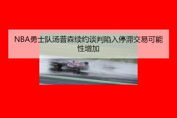NBA勇士队汤普森续约谈判陷入停滞交易可能性增加